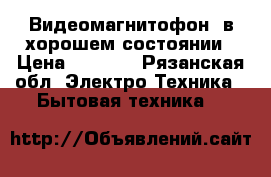 Видеомагнитофон  в хорошем состоянии › Цена ­ 1 000 - Рязанская обл. Электро-Техника » Бытовая техника   